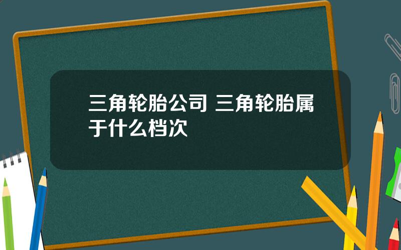 三角轮胎公司 三角轮胎属于什么档次